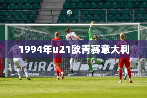 1994年u21欧青赛意大利 1994年u21欧青赛意大利