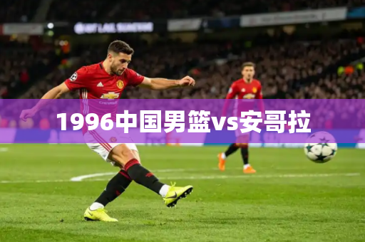 1996中国男篮vs安哥拉 1996中国男篮vs安哥拉