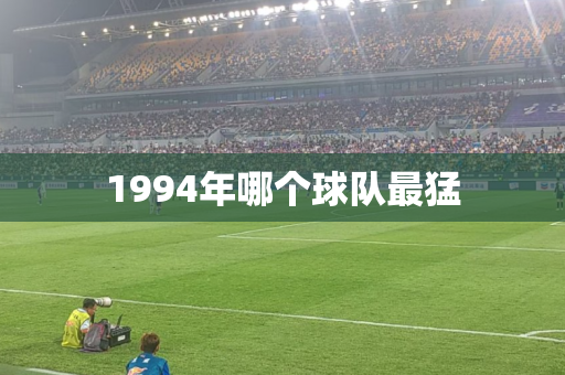 1994年哪个球队最猛 1994年哪个球队最猛