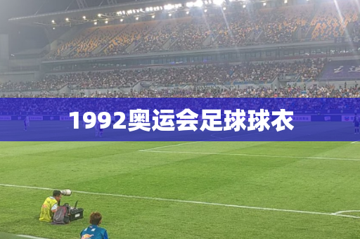 1992奥运会足球球衣 1992奥运会足球球衣