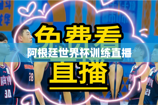 阿根廷世界杯训练直播 阿根廷世界杯训练直播