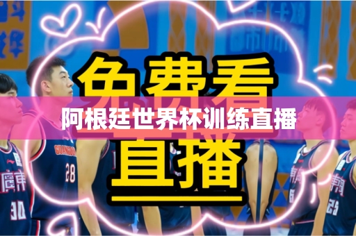 阿根廷世界杯训练直播