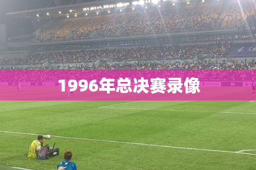 1996年总决赛录像 1996年总决赛录像