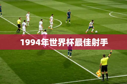 1994年世界杯最佳射手 1994年世界杯最佳射手