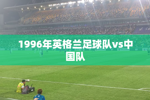 1996年英格兰足球队vs中国队 1996年英格兰足球队vs中国队