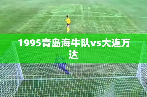 1995青岛海牛队vs大连万达 1995青岛海牛队vs大连万达