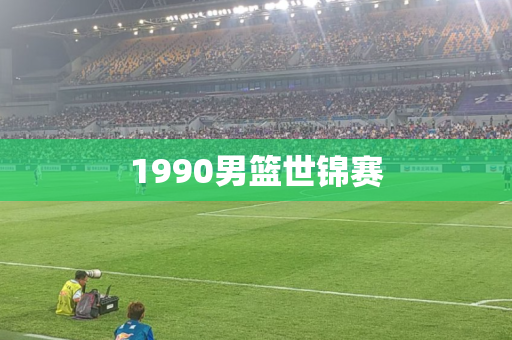 1990男篮世锦赛 1990男篮世锦赛