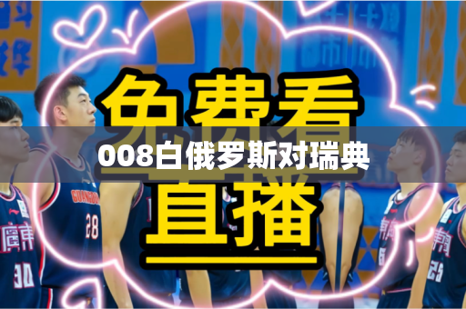 008白俄罗斯对瑞典 008白俄罗斯对瑞典