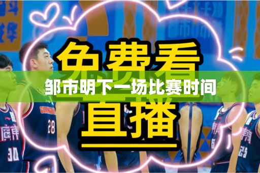 邹市明下一场比赛时间 邹市明下一场比赛时间