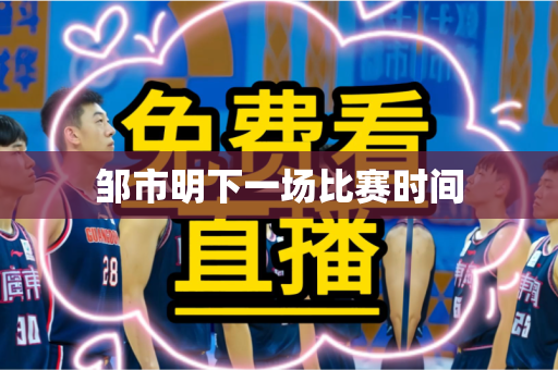 邹市明下一场比赛时间