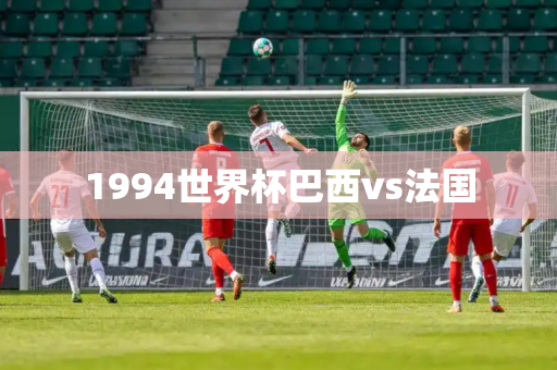 1994世界杯巴西vs法国 1994世界杯巴西vs法国