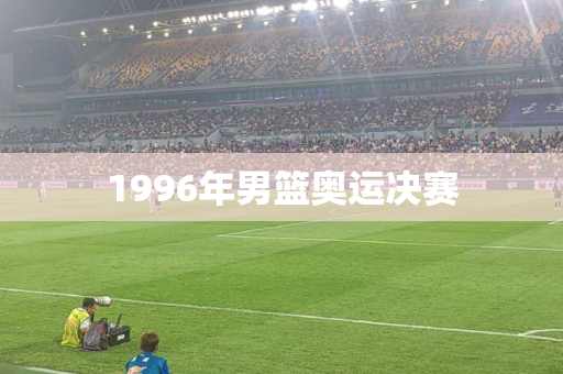 1996年男篮奥运决赛 1996年男篮奥运决赛