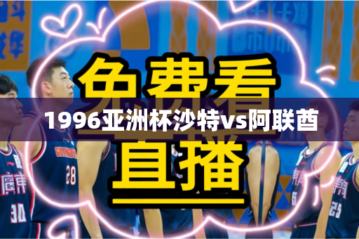 1996亚洲杯沙特vs阿联酋 1996亚洲杯沙特vs阿联酋