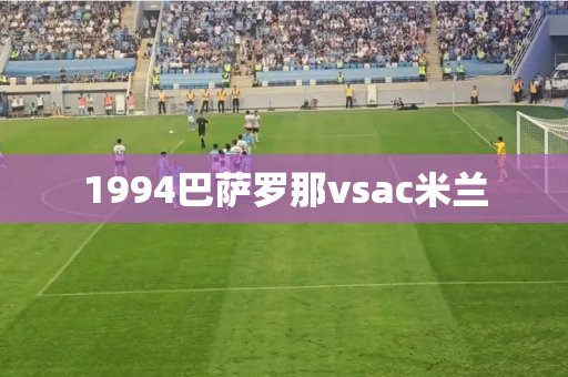1994巴萨罗那vsac米兰 1994巴萨罗那vsac米兰