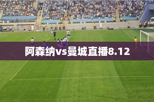 阿森纳vs曼城直播8.12 阿森纳vs曼城直播8.12
