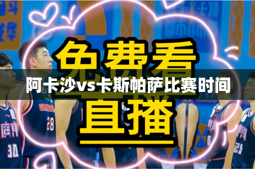 阿卡沙vs卡斯帕萨比赛时间 阿卡沙vs卡斯帕萨比赛时间
