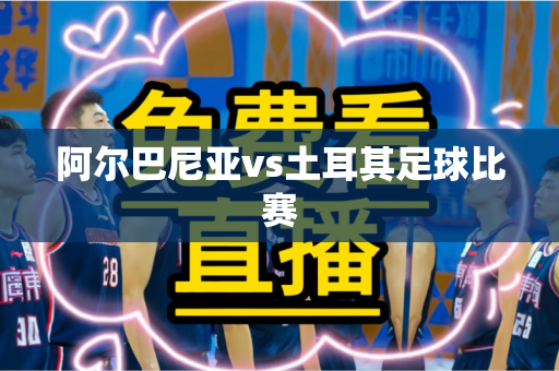 阿尔巴尼亚vs土耳其足球比赛 阿尔巴尼亚vs土耳其足球比赛
