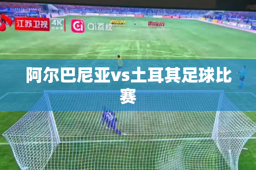 阿尔巴尼亚vs土耳其足球比赛 阿尔巴尼亚vs土耳其足球比赛