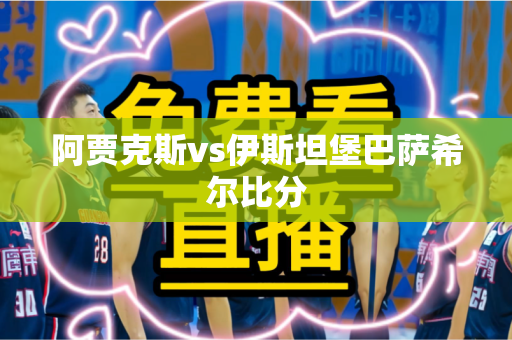 阿贾克斯vs伊斯坦堡巴萨希尔比分 阿贾克斯vs伊斯坦堡巴萨希尔比分