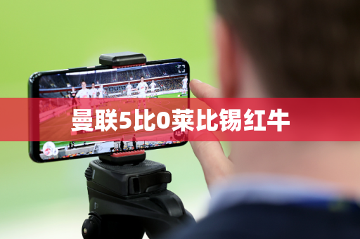 曼联5比0莱比锡红牛