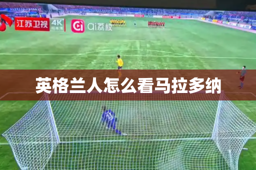 英格兰人怎么看马拉多纳