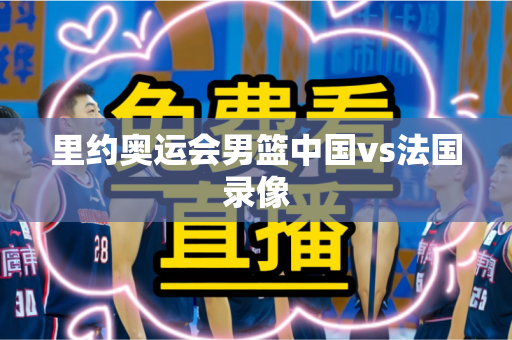 里约奥运会男篮中国vs法国录像 里约奥运会男篮中国vs法国录像