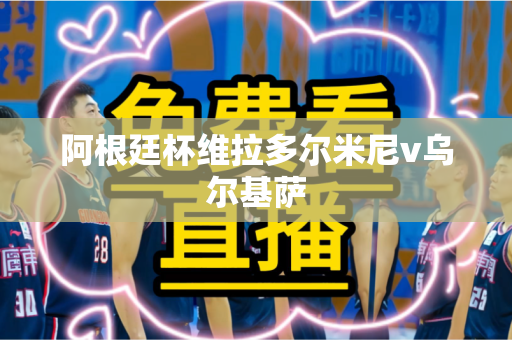 阿根廷杯维拉多尔米尼v乌尔基萨 阿根廷杯维拉多尔米尼v乌尔基萨