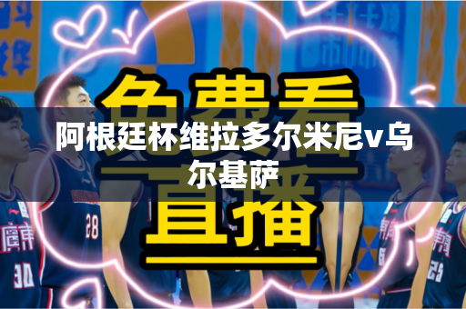 阿根廷杯维拉多尔米尼v乌尔基萨 阿根廷杯维拉多尔米尼v乌尔基萨