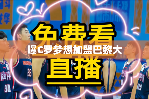 曝C罗梦想加盟巴黎大 曝C罗梦想加盟巴黎大