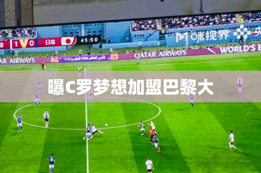 曝C罗梦想加盟巴黎大