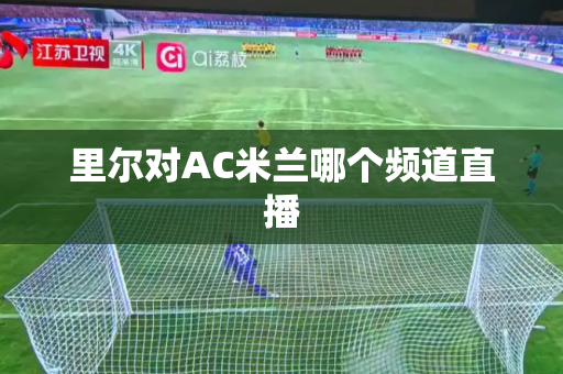 里尔对AC米兰哪个频道直播 里尔对AC米兰哪个频道直播