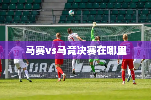 马赛vs马竞决赛在哪里 马赛vs马竞决赛在哪里
