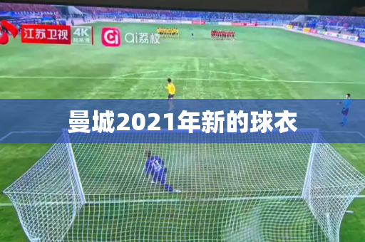 曼城2021年新的球衣 曼城2021年新的球衣