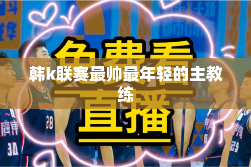 韩k联赛最帅最年轻的主教练
