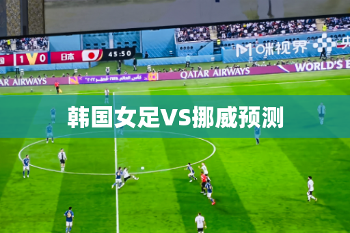 韩国女足VS挪威预测 韩国女足VS挪威预测