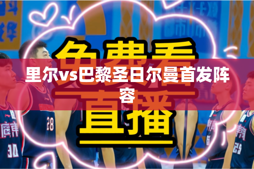 里尔vs巴黎圣日尔曼首发阵容 里尔vs巴黎圣日尔曼首发阵容