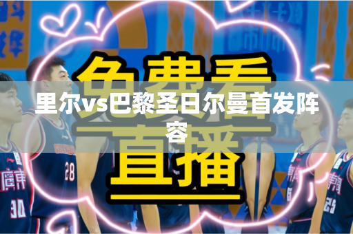里尔vs巴黎圣日尔曼首发阵容