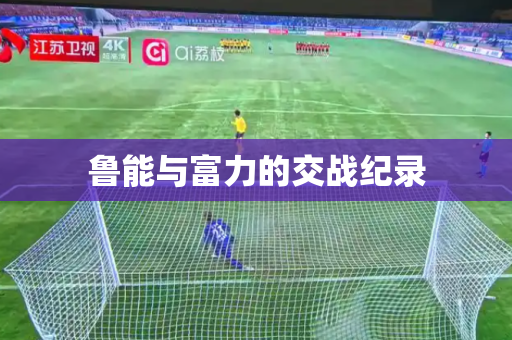 鲁能与富力的交战纪录 鲁能与富力的交战纪录