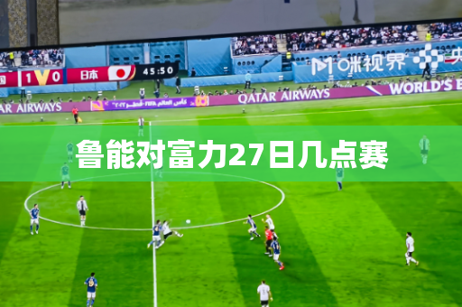 鲁能对富力27日几点赛 鲁能对富力27日几点赛