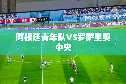 阿根廷青年队VS罗萨里奥中央 阿根廷青年队VS罗萨里奥中央