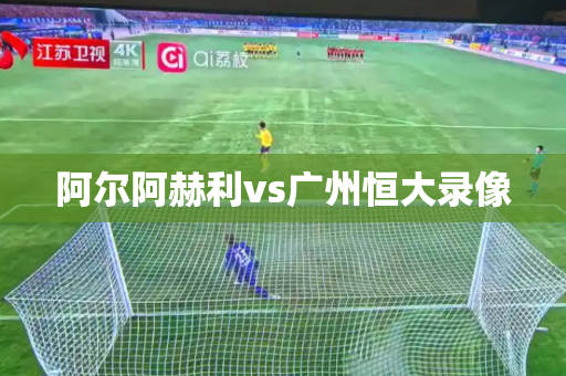 阿尔阿赫利vs广州恒大录像 阿尔阿赫利vs广州恒大录像