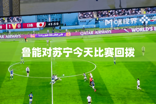 鲁能对苏宁今天比赛回拨 鲁能对苏宁今天比赛回拨