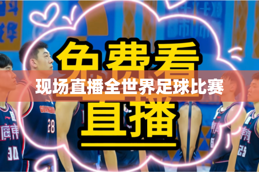 现场直播全世界足球比赛 现场直播全世界足球比赛