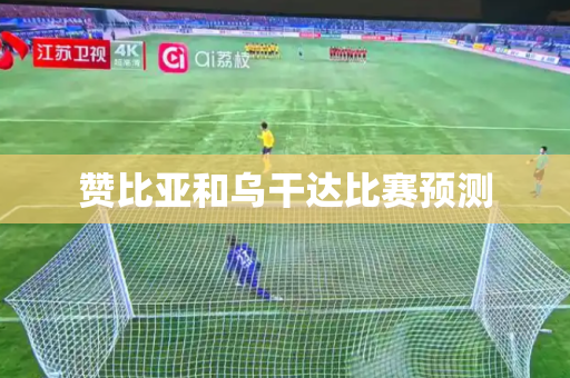 赞比亚和乌干达比赛预测 赞比亚和乌干达比赛预测