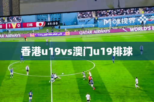 香港u19vs澳门u19排球 香港u19vs澳门u19排球