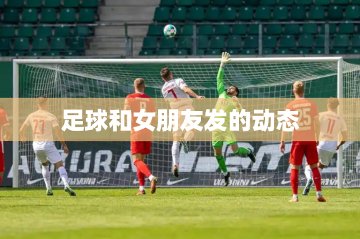 足球和女朋友发的动态