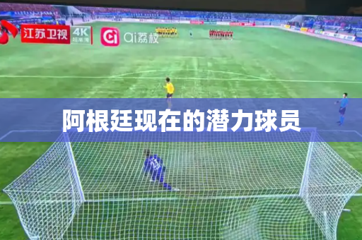 阿根廷现在的潜力球员 阿根廷现在的潜力球员