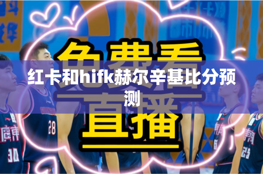 红卡和hifk赫尔辛基比分预测 红卡和hifk赫尔辛基比分预测