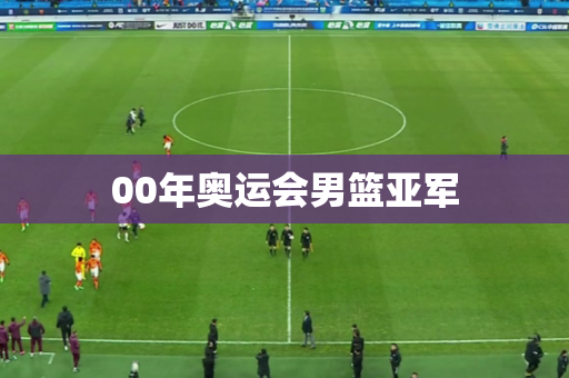 00年奥运会男篮亚军 00年奥运会男篮亚军