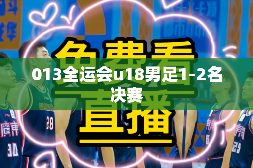 013全运会u18男足1-2名决赛 013全运会u18男足1-2名决赛